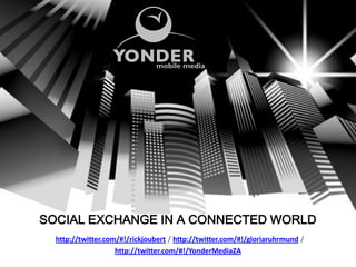 SOCIAL EXCHANGE IN A CONNECTED WORLD
  http://twitter.com/#!/rickjoubert / http://twitter.com/#!/gloriaruhrmund /
                    http://twitter.com/#!/YonderMediaZA
 
