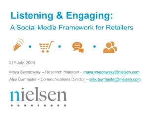 Listening & Engaging:
A Social Media Framework for Retailers



21st July, 2009

Maya Swedowsky – Research Manager - maya.swedowsky@nielsen.com
Alex Burmaster – Communications Director – alex.burmaster@nielsen.com
 