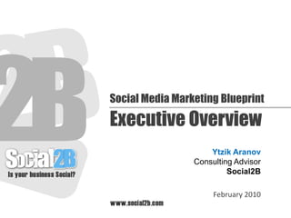 Social Media Marketing Blueprint Executive Overview Ytzik Aranov Consulting Advisor Social2B February 2010 
