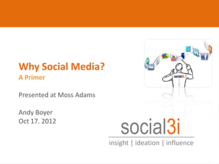 Why Social Media?
      A Primer

      Presented at Moss Adams

      Andy Boyer
      Oct 17. 2012
                                    social3i
                                insight | ideation | influence
@social3i | @aboyer
 