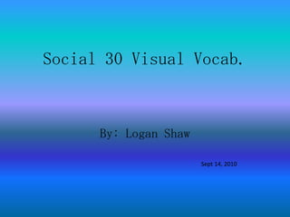 Social 30 Visual Vocab. By: Logan Shaw 				                      Sept 14, 2010 