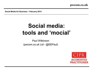 pwcom.co.uk
Social Media for Business – February 2015
Social media:
tools and ‘mocial’
Paul Wilkinson
(pwcom.co.uk Ltd - @EEPaul)
 