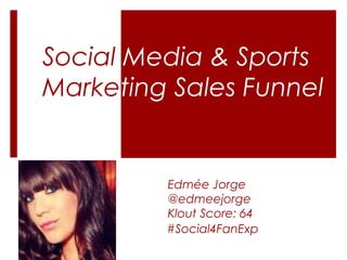 Social Media & Sports
Marketing Sales Funnel
Edmée Jorge
@edmeejorge
Klout Score: 64
#Social4FanExp
 