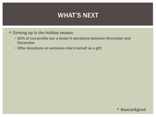 Coming up in the holiday season 60% of non-profits see a boost in donations between November and December Offer donations on someone else’s behalf as a gift WHAT ’S NEXT #social4good 