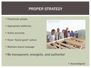 Passionate people Appropriate platforms Active accounts Know “ Social good ”  culture Maintain brand message Be transparent, energetic, and authentic! PROPER STRATEGY #social4good 