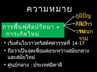 ความหมาย
การฟื้นฟูศิลปวิทยา =
การเกิดใหม่
ภูมิปัญ
ญาศิลปกร
รมวรรณก
รรม
• เริ่มต้นในราวคริสต์ศตวรรษที่ 14-17
• ถือว่าเป็นจุดเชื่อมต่อระหว่างสมัยกลาง
และสมัยใหม่
• ศูนย์กลาง : ประเทศอิตาลี
 