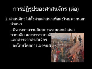 การปฏิรูปของศาสนจักร (ต่อ)
2. ศาสนจักรได้ตั้งศาลศาสนาเพื่อลงโทษพวกนอก
ศาสนา
- พิจารณาความผิดของพวกนอกศาสนา
คาทอลิก และชาวคาทอลิกที่มีความคิดเห็น
แตกต่างจากศาสนจักร
- ลงโทษโดยการเผาคนผิดทั้งเป็น
 