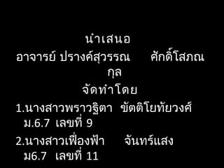 นำาเสนอ
อาจารย์ ปรางค์สุวรรณ ศักดิ์โสภณ
กุล
จัดทำาโดย
1.นางสาวพราวฐิตา ขัตติโยทัยวงศ์
ม.6.7 เลขที่ 9
2.นางสาวเฟื่องฟ้า จันทร์แสง
ม6.7 เลขที่ 11
 