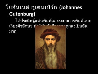 โยฮันเนส กูเตนเบิร์ก (Johannes
Gutenburg)
ได้ประดิษฐ์แท่นพิมพ์และระบบการพิมพ์แบบ
เรียงตัวอักษร ทำาให้หนังสือราคาถูกลงเป็นอัน
มาก
 