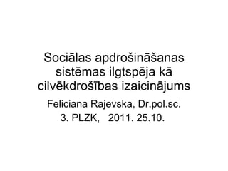 Sociālas apdrošināšanas sistēmas ilgtspēja kā cilvēkdrošības izaicinājums Feliciana Rajevska, Dr.pol.sc. 3. PLZK,  2011. 25.10.  