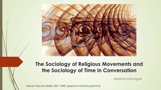 The Sociology of Religious Movements and
the Sociology of Time in Conversation
Above: Giacomo Balla (1871-1959), Speed of a Motorcycle(1913)
Massimo Introvigne
 