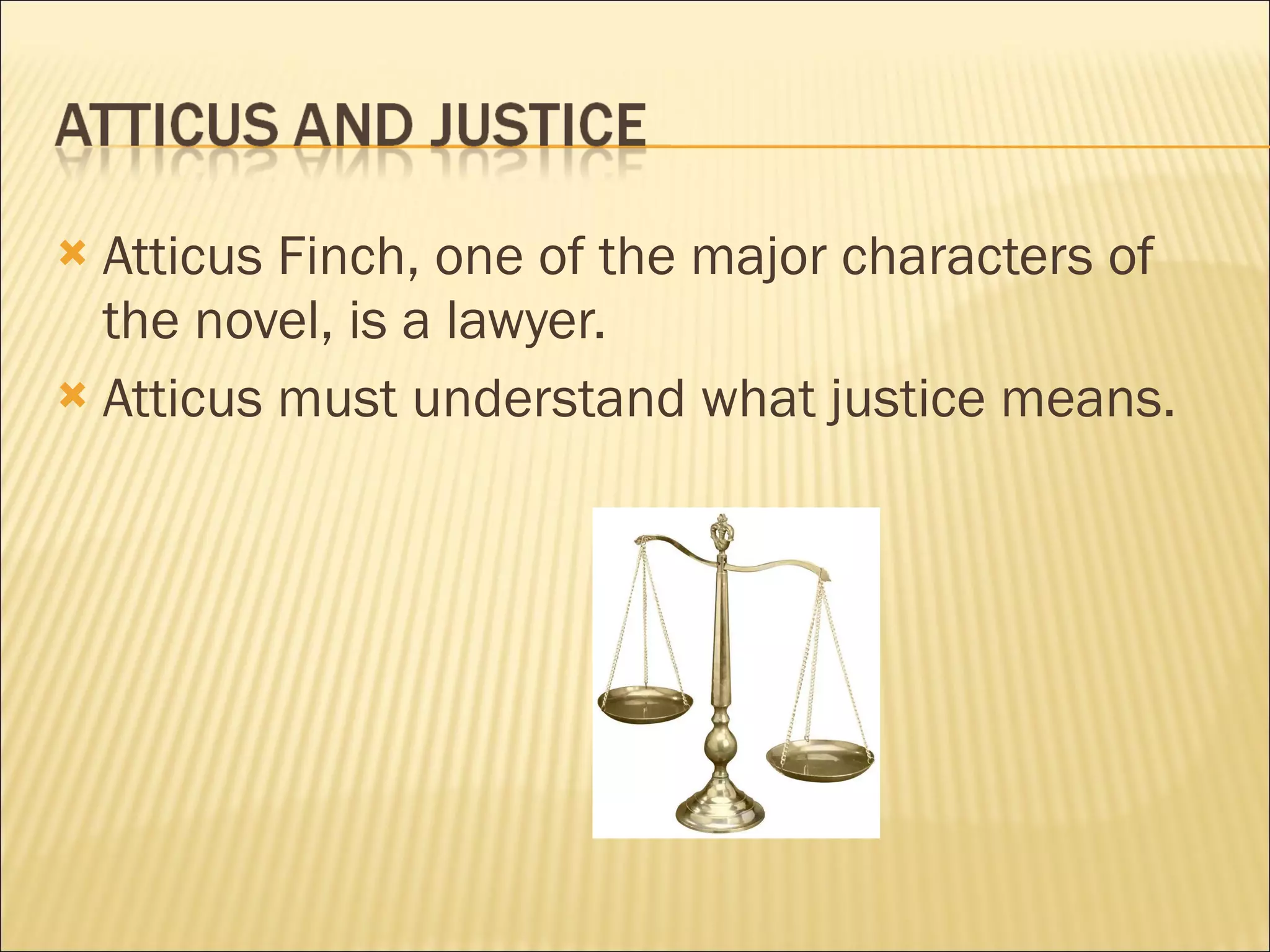  Atticus Finch, one of the major characters of
  the novel, is a lawyer.
 Atticus must understand what justice means.
 