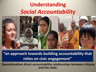 Understanding

Social Accountability

“an approach towards building accountability that
relies on civic engagement”
**
Operationalizes direct accountability relationships between citizens
and the state.

 