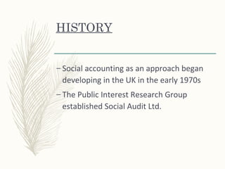 HISTORY
– Social accounting as an approach began
developing in the UK in the early 1970s
– The Public Interest Research Group
established Social Audit Ltd.
 