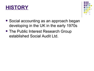 HISTORY Social accounting as an approach began developing in the UK in the early 1970s The Public Interest Research Group established Social Audit Ltd.  