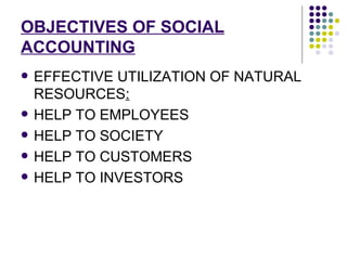 OBJECTIVES OF SOCIAL ACCOUNTING EFFECTIVE UTILIZATION OF NATURAL RESOURCES :   HELP TO EMPLOYEES  HELP TO SOCIETY  HELP TO CUSTOMERS   HELP TO INVESTORS  