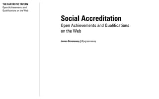 THE FANTASTIC TAVERN
Open Achievements and
Qualifications on the Web


                            Social Accreditation
                            Open Achievements and Qualifications
                            on the Web

                            James Greenaway | @jvgreenaway
 