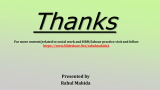 Presented by
Rahul Mahida
Thanks
For more content(related to social work and HRM/labour practice visit and follow
https://www.Slideshare.Net/rahulmahida1
 