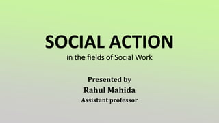 SOCIAL ACTION
in the fields of Social Work
Presented by
Rahul Mahida
Assistant professor
 