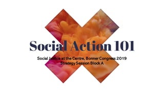 Social Action 101
Social Justice at the Centre, Bonner Congress 2019
Strategy Session Block A
 