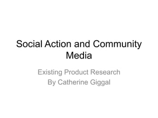 Social Action and Community
Media
Existing Product Research
By Catherine Giggal
 