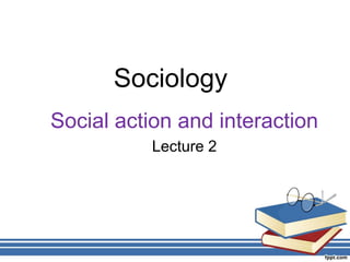 Sociology
Social action and interaction
Lecture 2
 