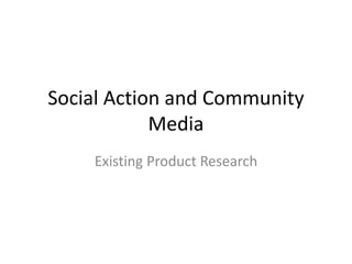 Social Action and Community
Media
Existing Product Research
 