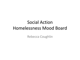 Social Action
Homelessness Mood Board
Rebecca Coughlin
 
