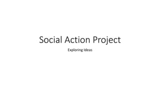 Social Action Project
Exploring Ideas
 