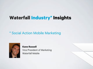 Waterfall Industry* Insights
* Social Action Mobile Marketing

Kane Russell
Vice President of Marketing
Waterfall Mobile

 
