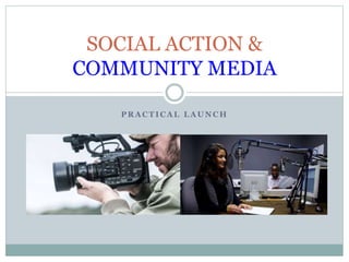 P R A C T I C A L L A U N C H
SOCIAL ACTION &
COMMUNITY MEDIA
 