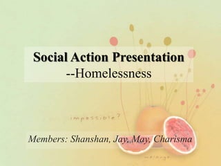 Social Action Presentation
       --Homelessness



Members: Shanshan, Jay, May, Charisma
 