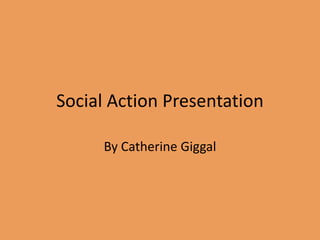 Social Action Presentation
By Catherine Giggal
 