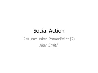 Social Action
Resubmission PowerPoint (2)
Alan Smith
 