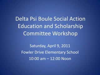 Delta Psi Boule Social Action Education and Scholarship Committee Workshop  Saturday, April 9, 2011 Fowler Drive Elementary School 10:00 am – 12:00 Noon 