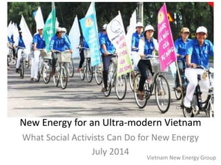 New Energy for an Ultra-modern Vietnam
What Social Activists Can Do for New Energy
July 2014
Vietnam New Energy Group
 