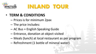 INLAND TOUR
• TERM & CONDITIONS
– Prices is for minimum 2pax
– The price includes:
– AC Bus + English Speaking Guide
– Ent...