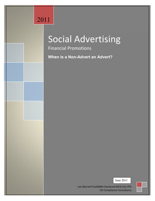 2011


                  Social Advertising
                  Financial Promotions
                  When is a Non-Advert an Advert?




                                                               June 2011
 th
30 June 2010
                                Lee Werrell FInstSMM Chartered MCSI Cert PFS
                                                   CEI Compliance Consultancy
 