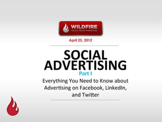 April 25, 2012



  SOCIAL	
  
ADVERTISING	
       Part	
  I	
  
Everything	
  You	
  Need	
  to	
  Know	
  about	
  
 Adver6sing	
  on	
  Facebook,	
  LinkedIn,	
  
               and	
  Twi?er	
  
 