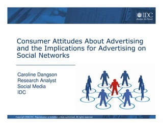 Consumer Attitudes About Advertising
 and the Implications for Advertising on
 Social Networks

 Caroline Dangson
 Research Analyst
 Social Media
 IDC



Copyright 2008 IDC. Reproduction is forbidden unless authorized. All rights reserved.
 
