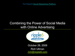 Combining the Power of Social Media with Online Advertising The Ripple6 Social Networking Platform October 28, 2009  Rich Ullmanrich@ripple6.com 