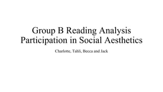 Group B Reading Analysis
Participation in Social Aesthetics
Charlotte, Tahli, Becca and Jack
 