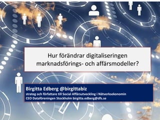 ThinkingMedia 
Hur förändrar digitaliseringen marknadsförings-och affärsmodeller? 
Birgitta Edberg @birgittabiz 
strateg och författare till Social Affärsutveckling i Nätverksekonomin 
CEO Dataföreningen Stockholm birgitta.edberg@dfs.se  