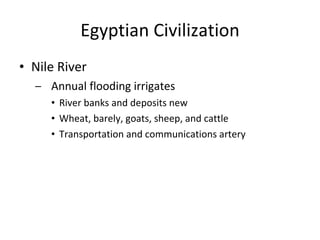 Egyptian Civilization Nile River Annual flooding irrigates  River banks and deposits new  Wheat, barely, goats, sheep, and cattle Transportation and communications artery 
