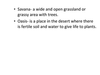 Savana- a wide and open grassland or grassy area with trees. Oasis- is a place in the desert where there is fertile soil and water to give life to plants. 