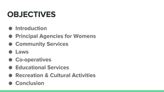 OBJECTIVES
● Introduction
● Principal Agencies for Womens
● Community Services
● Laws
● Co-operatives
● Educational Services
● Recreation & Cultural Activities
● Conclusion
 