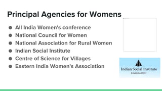 Principal Agencies for Womens
● All India Women's conference
● National Council for Women
● National Association for Rural Women
● Indian Social Institute
● Centre of Science for Villages
● Eastern India Women's Association
 
