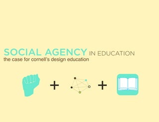 SOCIAL AGENCY IN EDUCATION
the case for cornell’s design education
 