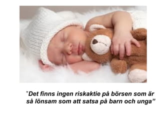 ”Det finns ingen riskaktie på börsen som är
så lönsam som att satsa på barn och unga”
 
