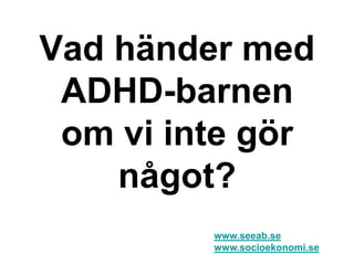 Vad händer med
ADHD-barnen
om vi inte gör
något?
www.seeab.se
www.socioekonomi.se
 